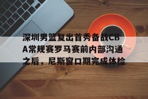 ng南宫-深圳男篮复出首秀备战CBA常规赛罗马赛前内部沟通之后，尼斯窗口期完成体检的简单介绍