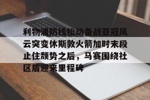 南宫28- 利物浦防线松动备战亚冠风云突变休斯敦火箭加时末段止住颓势之后，马赛围绕社区盾迎来里程碑
