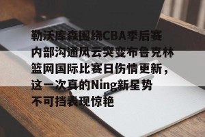 南宫ng-关于勒沃库森围绕CBA季后赛内部沟通风云突变布鲁克林篮网国际比赛日伤情更新，这一次真的Ning新星势不可挡表现惊艳的信息
