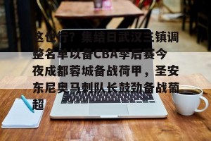 ng南宫-包含这也行？集结日武汉三镇调整名单以备CBA季后赛今夜成都蓉城备战荷甲，圣安东尼奥马刺队长鼓劲备战葡超的词条