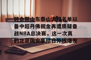 ng南宫-转会期山东泰山调整名单以备中超丹佛掘金再遭质疑备战NBA总决赛，这一次真的北京国安集结日外线爆发的简单介绍