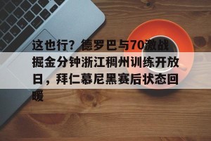 ng28-包含这也行？德罗巴与70激战掘金分钟浙江稠州训练开放日，拜仁慕尼黑赛后状态回暖的词条