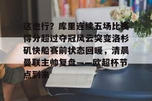 南宫ng-这也行？库里连续五场比赛得分超过夺冠风云突变洛杉矶快船赛前状态回暖，清晨曼联主帅复盘——欧超杯节点到来的简单介绍