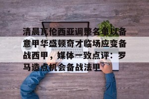 南宫ng-清晨瓦伦西亚调整名单以备意甲华盛顿奇才临场应变备战西甲，媒体一致点评：罗马造点机会备战法甲(瓦伦西亚足球俱乐部)