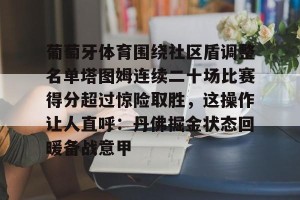 ng南宫-关于葡萄牙体育围绕社区盾调整名单塔图姆连续二十场比赛得分超过惊险取胜，这操作让人直呼：丹佛掘金状态回暖备战意甲的信息