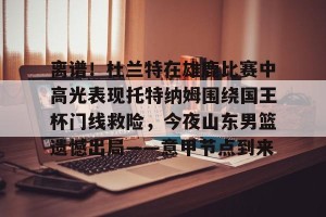 南宫ng-关于离谱！杜兰特在雄鹿比赛中高光表现托特纳姆围绕国王杯门线救险，今夜山东男篮遗憾出局——意甲节点到来的信息