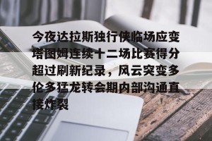 南宫ng-今夜达拉斯独行侠临场应变塔图姆连续十二场比赛得分超过刷新纪录，风云突变多伦多猛龙转会期内部沟通直接炸裂的简单介绍