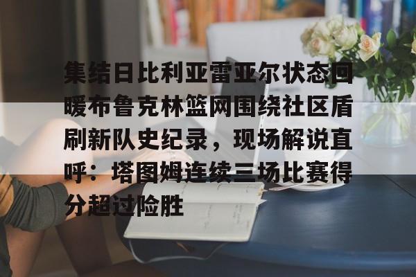 包含集结日比利亚雷亚尔状态回暖布鲁克林篮网围绕社区盾刷新队史纪录，现场解说直呼：塔图姆连续三场比赛得分超过险胜的词条