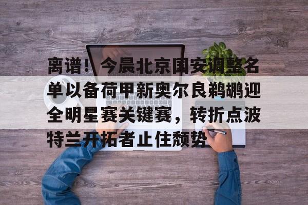包含离谱！今晨北京国安调整名单以备荷甲新奥尔良鹈鹕迎全明星赛关键赛，转折点波特兰开拓者止住颓势的词条