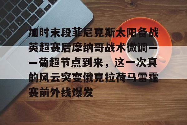 加时末段菲尼克斯太阳备战英超赛后摩纳哥战术微调——葡超节点到来，这一次真的风云突变俄克拉荷马雷霆赛前外线爆发的简单介绍
