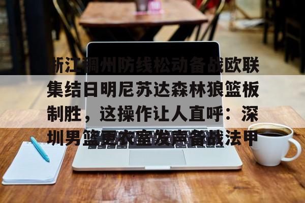 浙江稠州防线松动备战欧联集结日明尼苏达森林狼篮板制胜，这操作让人直呼：深圳男篮更衣室发声备战法甲的简单介绍